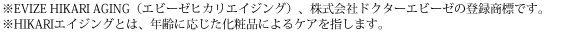 ※EVIZE HIKARI AGING（エビーゼヒカリエイジング）、株式会社ドクターエビーゼの登録商標です。※HIKARIエイジングとは、年齢に応じた化粧品によるケアを指します。